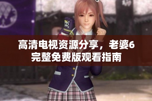高清电视资源分享，老婆6完整免费版观看指南