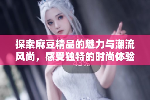 探索麻豆精品的魅力与潮流风尚，感受独特的时尚体验