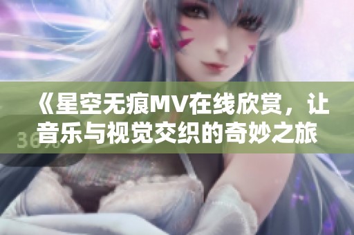 《星空无痕MV在线欣赏，让音乐与视觉交织的奇妙之旅》