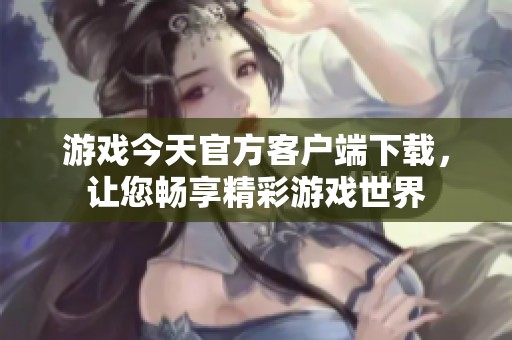 游戏今天官方客户端下载，让您畅享精彩游戏世界