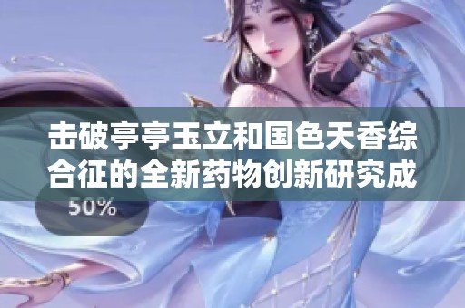 击破亭亭玉立和国色天香综合征的全新药物创新研究成果