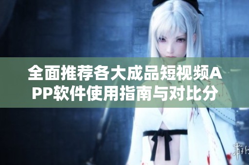 全面推荐各大成品短视频APP软件使用指南与对比分析