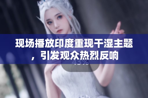 现场播放印度重现干湿主题，引发观众热烈反响