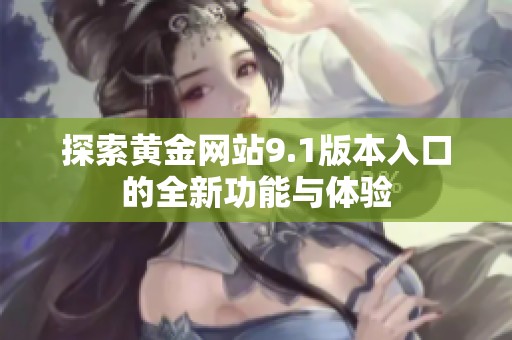 探索黄金网站9.1版本入口的全新功能与体验