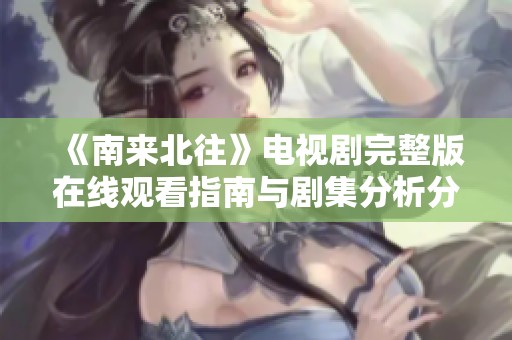 《南来北往》电视剧完整版在线观看指南与剧集分析分享
