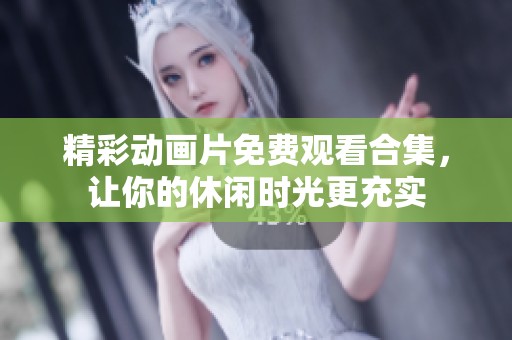 精彩动画片免费观看合集，让你的休闲时光更充实