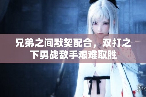 兄弟之间默契配合，双打之下勇战敌手艰难取胜