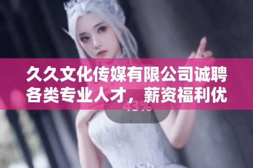久久文化传媒有限公司诚聘各类专业人才，薪资福利优厚