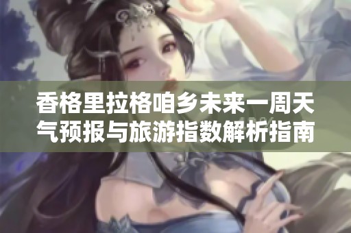 香格里拉格咱乡未来一周天气预报与旅游指数解析指南