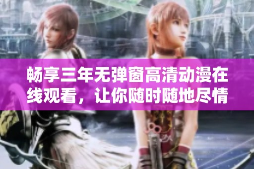畅享三年无弹窗高清动漫在线观看，让你随时随地尽情欣赏