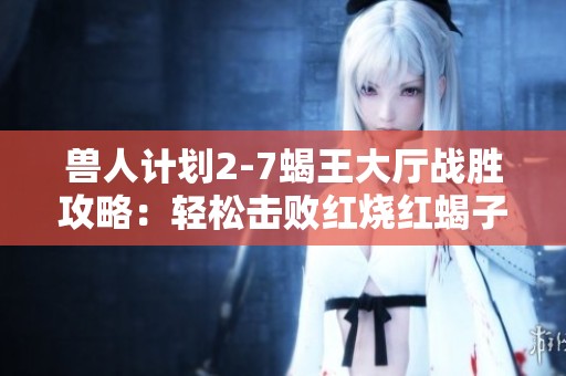 兽人计划2-7蝎王大厅战胜攻略：轻松击败红烧红蝎子王的方法解析
