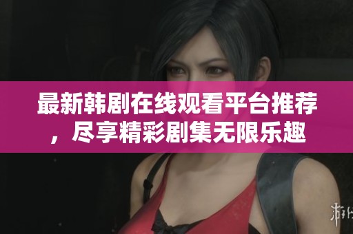 最新韩剧在线观看平台推荐，尽享精彩剧集无限乐趣