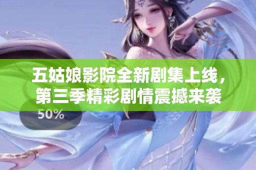 五姑娘影院全新剧集上线，第三季精彩剧情震撼来袭