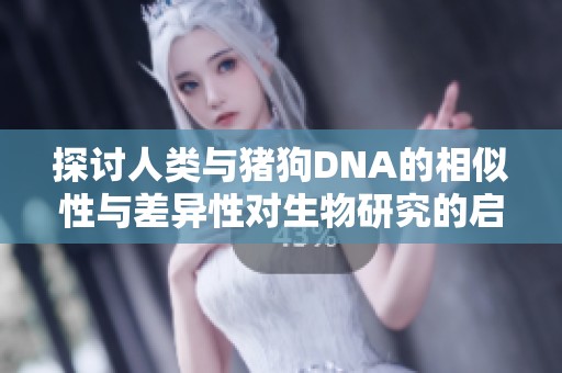探讨人类与猪狗DNA的相似性与差异性对生物研究的启示
