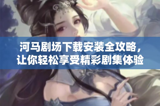 河马剧场下载安装全攻略，让你轻松享受精彩剧集体验