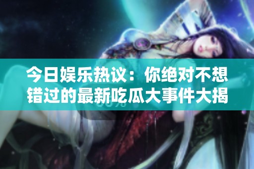 今日娱乐热议：你绝对不想错过的最新吃瓜大事件大揭秘