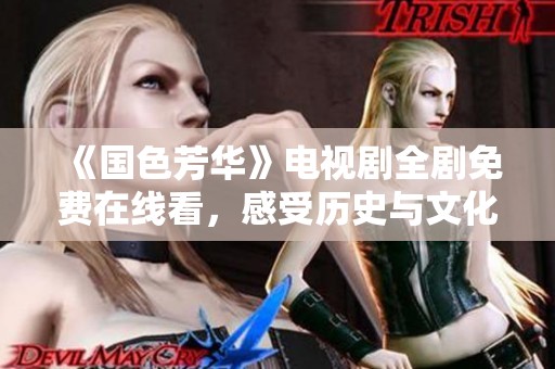 《国色芳华》电视剧全剧免费在线看，感受历史与文化的魅力