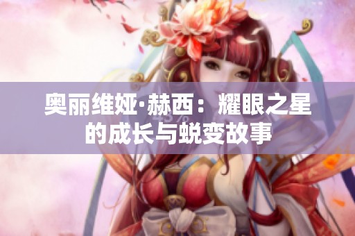 奥丽维娅·赫西：耀眼之星的成长与蜕变故事