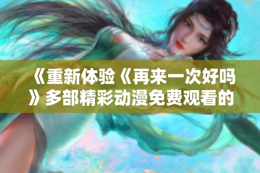 《重新体验《再来一次好吗》多部精彩动漫免费观看的机会》