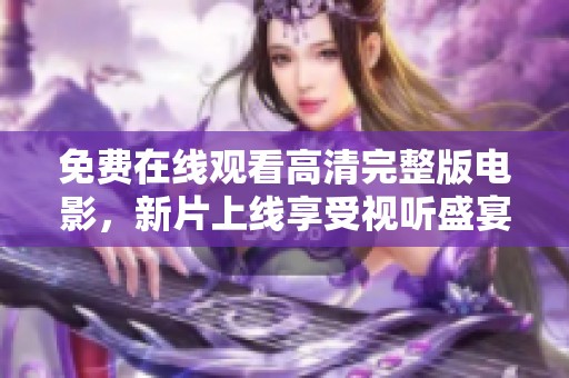 免费在线观看高清完整版电影，新片上线享受视听盛宴