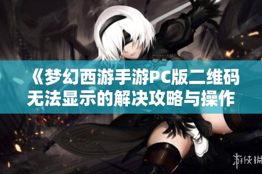《梦幻西游手游PC版二维码无法显示的解决攻略与操作建议》