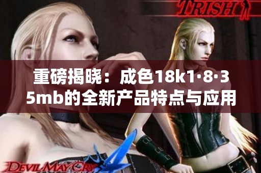 重磅揭晓：成色18k1·8·35mb的全新产品特点与应用解析