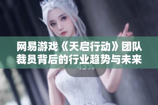 网易游戏《天启行动》团队裁员背后的行业趋势与未来发展探讨