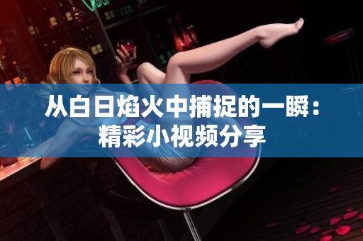 从白日焰火中捕捉的一瞬：精彩小视频分享