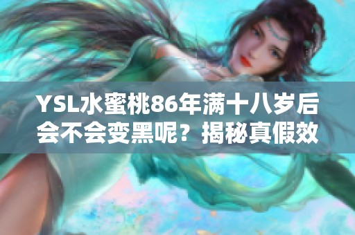 YSL水蜜桃86年满十八岁后会不会变黑呢？揭秘真假效果！