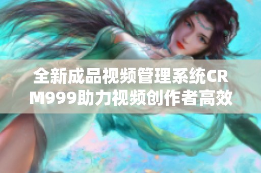 全新成品视频管理系统CRM999助力视频创作者高效运营