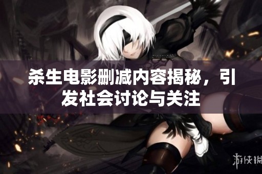 杀生电影删减内容揭秘，引发社会讨论与关注