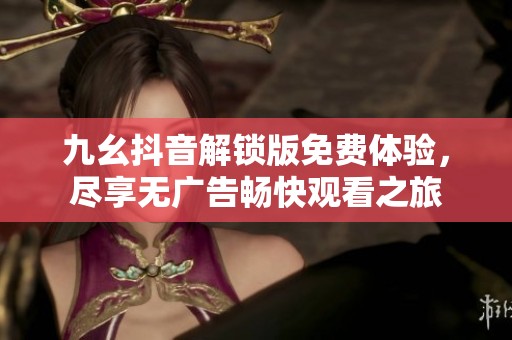 九幺抖音解锁版免费体验，尽享无广告畅快观看之旅