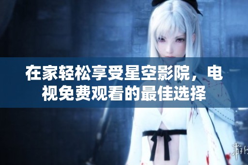 在家轻松享受星空影院，电视免费观看的最佳选择