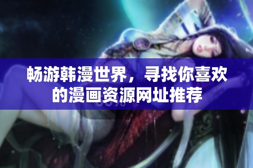 畅游韩漫世界，寻找你喜欢的漫画资源网址推荐