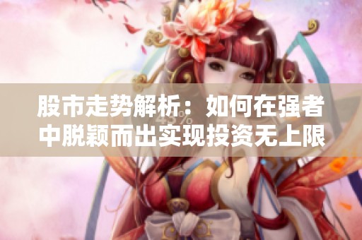 股市走势解析：如何在强者中脱颖而出实现投资无上限