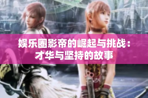 娱乐圈影帝的崛起与挑战：才华与坚持的故事
