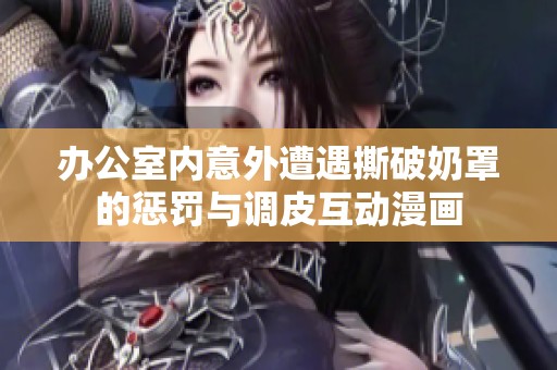 办公室内意外遭遇撕破奶罩的惩罚与调皮互动漫画