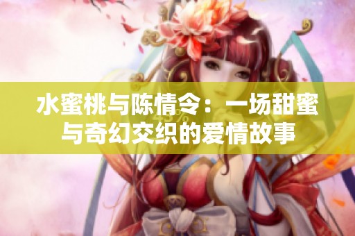 水蜜桃与陈情令：一场甜蜜与奇幻交织的爱情故事
