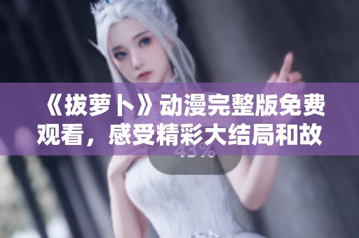 《拔萝卜》动漫完整版免费观看，感受精彩大结局和故事延续
