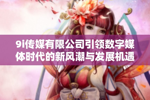 9i传媒有限公司引领数字媒体时代的新风潮与发展机遇