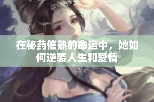 在秘药催熟的命运中，她如何逆袭人生和爱情