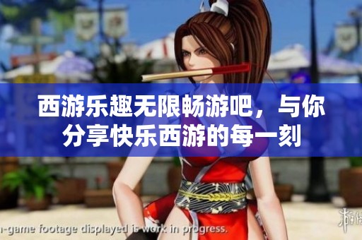 西游乐趣无限畅游吧，与你分享快乐西游的每一刻