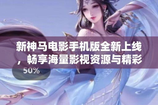新神马电影手机版全新上线，畅享海量影视资源与精彩内容