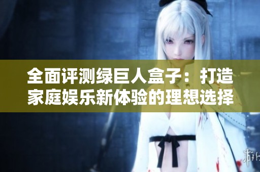 全面评测绿巨人盒子：打造家庭娱乐新体验的理想选择