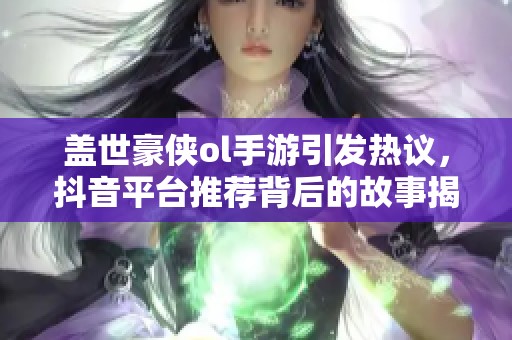 盖世豪侠ol手游引发热议，抖音平台推荐背后的故事揭秘