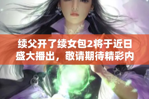 续父开了续女包2将于近日盛大播出，敬请期待精彩内容