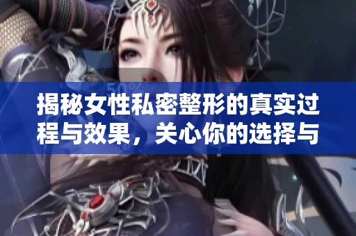 揭秘女性私密整形的真实过程与效果，关心你的选择与健康