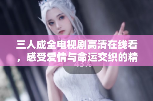 三人成全电视剧高清在线看，感受爱情与命运交织的精彩故事
