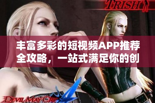 丰富多彩的短视频APP推荐全攻略，一站式满足你的创作需求