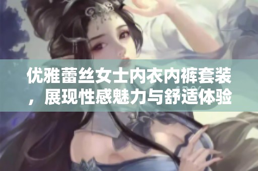 优雅蕾丝女士内衣内裤套装，展现性感魅力与舒适体验
